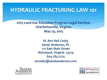 HYDRAULIC FRACTURING LAW 101 2015 Land Use Education Program Legal Seminar Charlottesville, Virginia May 29, 2015 M. Ann Neil Cosby Sands Anderson, PC.