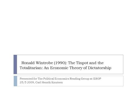 Ronald Wintrobe (1990): The Tinpot and the Totalitarian: An Economic Theory of Dictatorship Presented for The Political Economics Reading Group at ESOP.