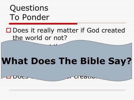 Questions To Ponder  Does it really matter if God created the world or not? What about theistic evolution? Is it wrong to look for natural processes to.