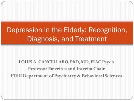 LOUIS A. CANCELLARO, PhD, MD, EFAC Psych Professor Emeritus and Interim Chair ETSU Department of Psychiatry & Behavioral Sciences Depression in the Elderly: