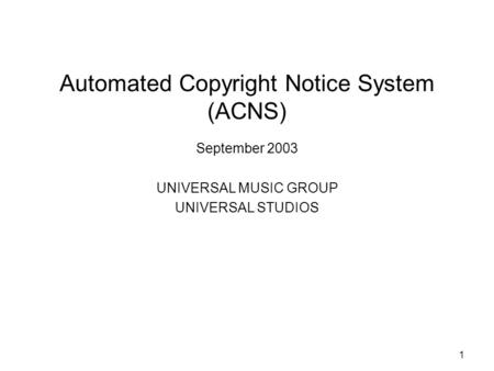 1 Automated Copyright Notice System (ACNS) September 2003 UNIVERSAL MUSIC GROUP UNIVERSAL STUDIOS.