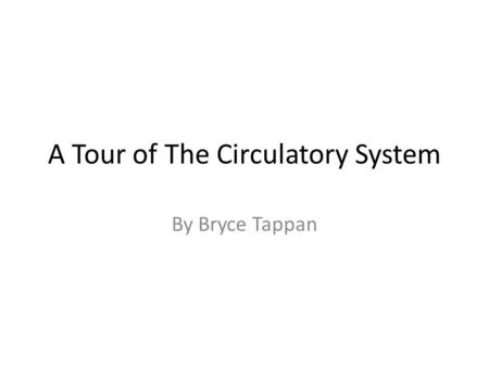 A Tour of The Circulatory System By Bryce Tappan.