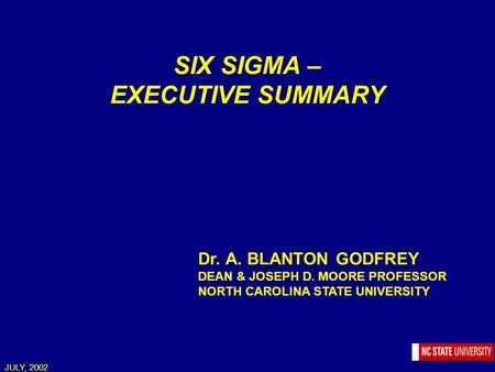 JULY, 2002 SIX SIGMA – EXECUTIVE SUMMARY Dr. A. BLANTON GODFREY DEAN & JOSEPH D. MOORE PROFESSOR NORTH CAROLINA STATE UNIVERSITY.