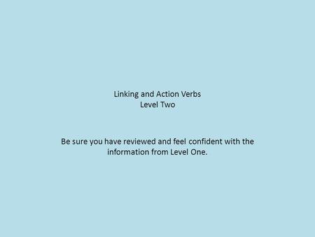 Linking and Action Verbs Level Two Be sure you have reviewed and feel confident with the information from Level One.