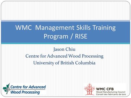 Jason Chiu Centre for Advanced Wood Processing University of British Columbia WMC Management Skills Training Program / RISE.