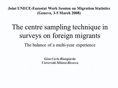 The centre sampling technique in surveys on foreign migrants The balance of a multi-year experience Gian Carlo Blangiardo Università Milano-Bicocca Joint.