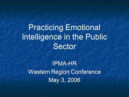 Practicing Emotional Intelligence in the Public Sector IPMA-HR Western Region Conference May 3, 2006 IPMA-HR Western Region Conference May 3, 2006.