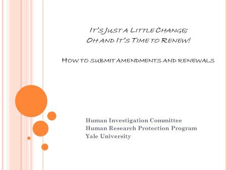 I T ’ S J UST A L ITTLE C HANGE ; O H AND I T ’ S T IME TO R ENEW ! H OW TO SUBMIT AMENDMENTS AND RENEWALS Human Investigation Committee Human Research.