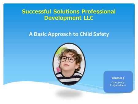 Successful Solutions Professional Development LLC A Basic Approach to Child Safety Chapter 3 Emergency Preparedness.