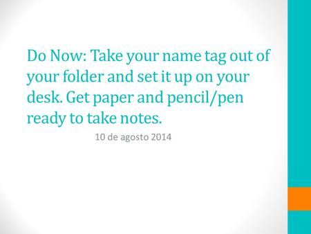 Do Now: Take your name tag out of your folder and set it up on your desk. Get paper and pencil/pen ready to take notes. 10 de agosto 2014.