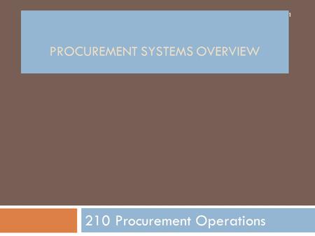 PROCUREMENT SYSTEMS OVERVIEW 210 Procurement Operations 1.