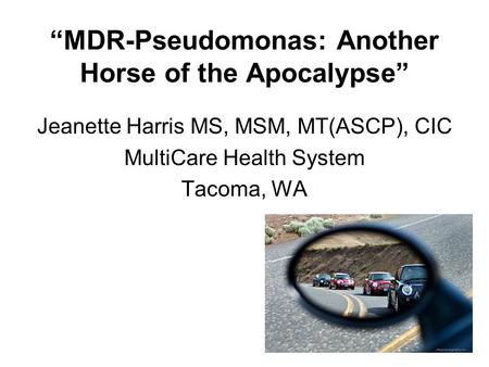 “MDR-Pseudomonas: Another Horse of the Apocalypse” Jeanette Harris MS, MSM, MT(ASCP), CIC MultiCare Health System Tacoma, WA.