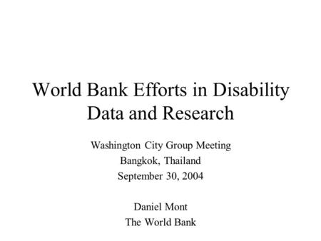 World Bank Efforts in Disability Data and Research Washington City Group Meeting Bangkok, Thailand September 30, 2004 Daniel Mont The World Bank.