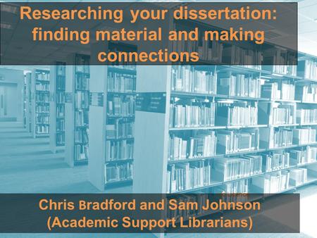 Researching your dissertation: finding material and making connections ric Licence Chris B radford and Sam Johnson (Academic Support Librarians)