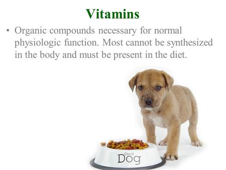 Vitamins Organic compounds necessary for normal physiologic function. Most cannot be synthesized in the body and must be present in the diet.