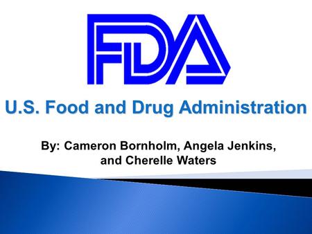 U.S. Food and Drug Administration By: Cameron Bornholm, Angela Jenkins, and Cherelle Waters.