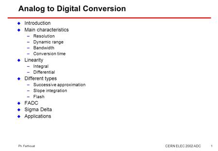 Ph. Farthouat CERN ELEC 2002 ADC 1 Analog to Digital Conversion  Introduction  Main characteristics –Resolution –Dynamic range –Bandwidth –Conversion.