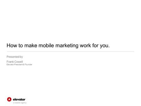 Presented by Frank Cowell Elevator President & Founder How to make mobile marketing work for you.