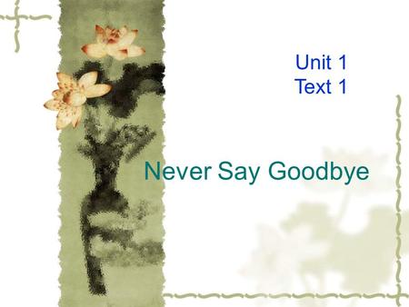 Never Say Goodbye Unit 1 Text 1. Teaching Objectives  Practice reading and talking about past events;  Discuss how one can overcome sad feelings ; 