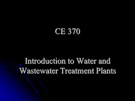 CE 370 Introduction to Water and Wastewater Treatment Plants