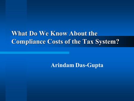 What Do We Know About the Compliance Costs of the Tax System? Arindam Das-Gupta.