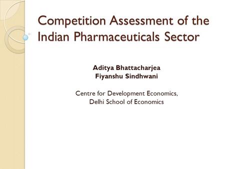 Competition Assessment of the Indian Pharmaceuticals Sector Aditya Bhattacharjea Fiyanshu Sindhwani Centre for Development Economics, Delhi School of Economics.