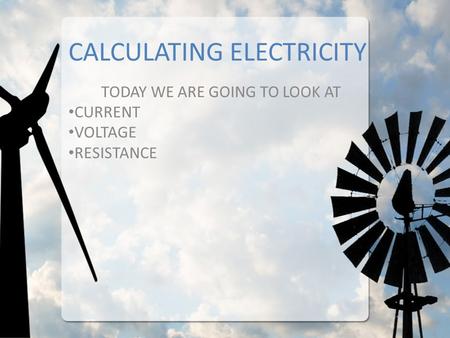 CALCULATING ELECTRICITY TODAY WE ARE GOING TO LOOK AT CURRENT VOLTAGE RESISTANCE.