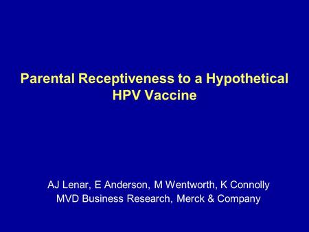 Parental Receptiveness to a Hypothetical HPV Vaccine AJ Lenar, E Anderson, M Wentworth, K Connolly MVD Business Research, Merck & Company.