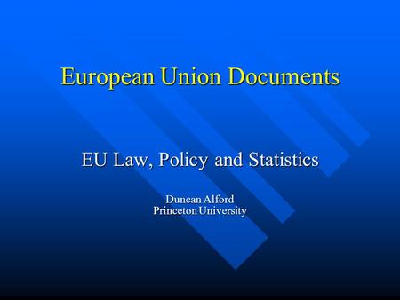 European Union Documents EU Law, Policy and Statistics Duncan Alford Princeton University.