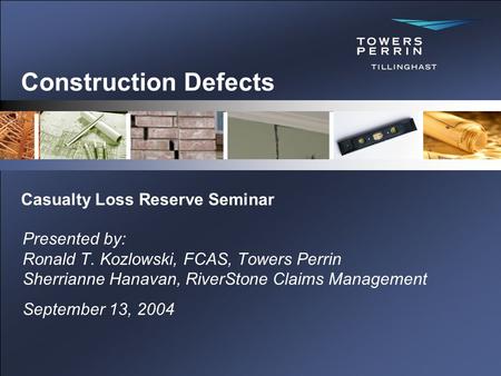 Construction Defects Presented by: Ronald T. Kozlowski, FCAS, Towers Perrin Sherrianne Hanavan, RiverStone Claims Management September 13, 2004 Casualty.