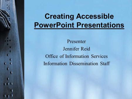 Creating Accessible PowerPoint Presentations Presenter Jennifer Reid Office of Information Services Information Dissemination Staff.