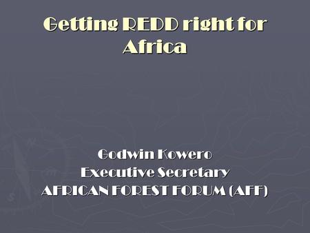 Getting REDD right for Africa Godwin Kowero Executive Secretary AFRICAN FOREST FORUM (AFF)