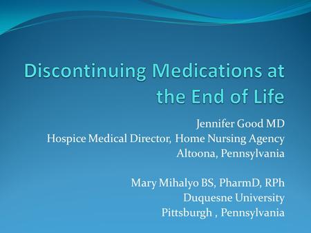 Jennifer Good MD Hospice Medical Director, Home Nursing Agency Altoona, Pennsylvania Mary Mihalyo BS, PharmD, RPh Duquesne University Pittsburgh, Pennsylvania.