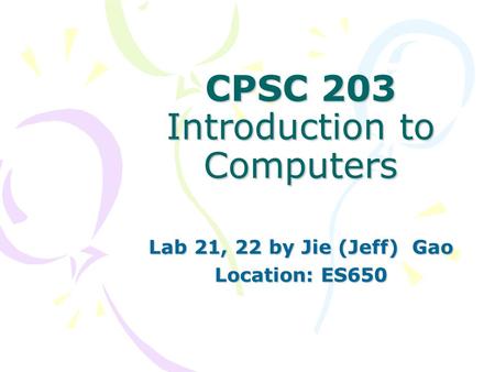 CPSC 203 Introduction to Computers Lab 21, 22 by Jie (Jeff) Gao Location: ES650.