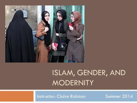 ISLAM, GENDER, AND MODERNITY Instructor: Claire Robison Summer 2014.