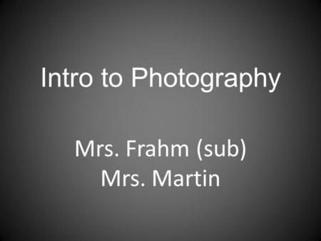 Intro to Photography Mrs. Frahm (sub) Mrs. Martin.