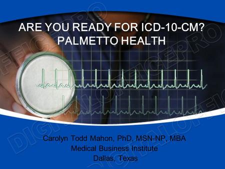 ARE YOU READY FOR ICD-10-CM? PALMETTO HEALTH Carolyn Todd Mahon, PhD, MSN-NP, MBA Medical Business Institute Dallas, Texas.