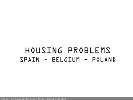 HOUSING PROBLEMS SPAIN – BELGIUM - POLAND Daniel de Reparaz_Anneleen Dhondt_Pawel Jefimiuk.