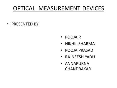 OPTICAL MEASUREMENT DEVICES PRESENTED BY POOJA.P. NIKHIL SHARMA POOJA PRASAD RAJNEESH YADU ANNAPURNA CHANDRAKAR.