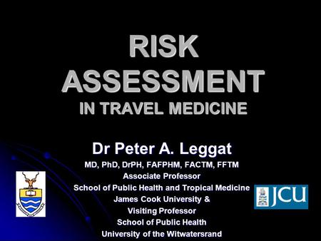 RISK ASSESSMENT IN TRAVEL MEDICINE Dr Peter A. Leggat MD, PhD, DrPH, FAFPHM, FACTM, FFTM Associate Professor School of Public Health and Tropical Medicine.