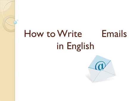 How to Write Emails in English. Emails are letters Usually shorter and less formal than letters, abbreviated forms In business world, you should try to.