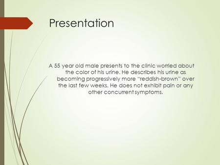 Presentation A 55 year old male presents to the clinic worried about the color of his urine. He describes his urine as becoming progressively more “reddish-brown”