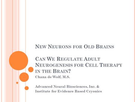 N EW N EURONS FOR O LD B RAINS C AN W E R EGULATE A DULT N EUROGENESIS FOR C ELL T HERAPY IN THE B RAIN ? Chana de Wolf, M.S. Advanced Neural Biosciences,