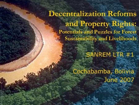 Decentralization Reforms and Property Rights: Potentials and Puzzles for Forest Sustainability and Livelihoods SANREM LTR #1 Cochabamba, Bolivia June 2007.