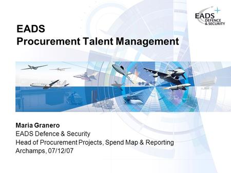 EADS Procurement Talent Management Maria Granero EADS Defence & Security Head of Procurement Projects, Spend Map & Reporting Archamps, 07/12/07.