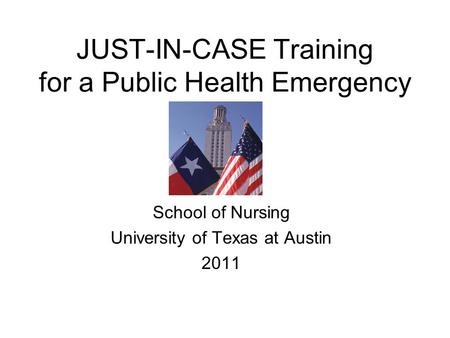 JUST-IN-CASE Training for a Public Health Emergency School of Nursing University of Texas at Austin 2011.