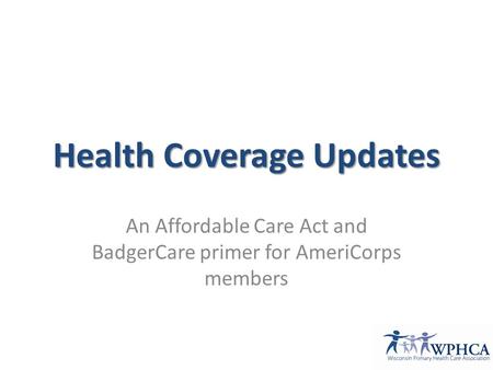 Health Coverage Updates An Affordable Care Act and BadgerCare primer for AmeriCorps members.