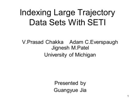 1 Indexing Large Trajectory Data Sets With SETI V.Prasad Chakka Adam C.Everspaugh Jignesh M.Patel University of Michigan Presented by Guangyue Jia.