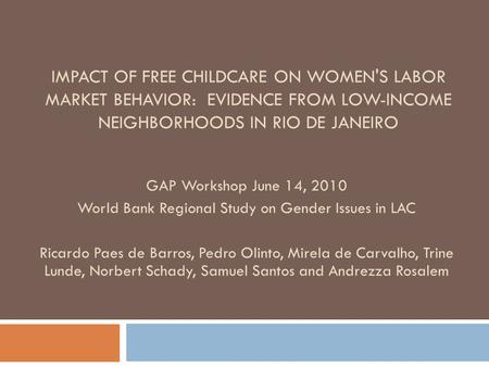 IMPACT OF FREE CHILDCARE ON WOMEN'S LABOR MARKET BEHAVIOR: EVIDENCE FROM LOW-INCOME NEIGHBORHOODS IN RIO DE JANEIRO GAP Workshop June 14, 2010 World Bank.