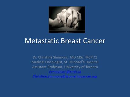 Metastatic Breast Cancer Dr. Christine Simmons, MD MSc FRCP(C) Medical Oncologist, St. Michael’s Hospital Assistant Professor, University of Toronto